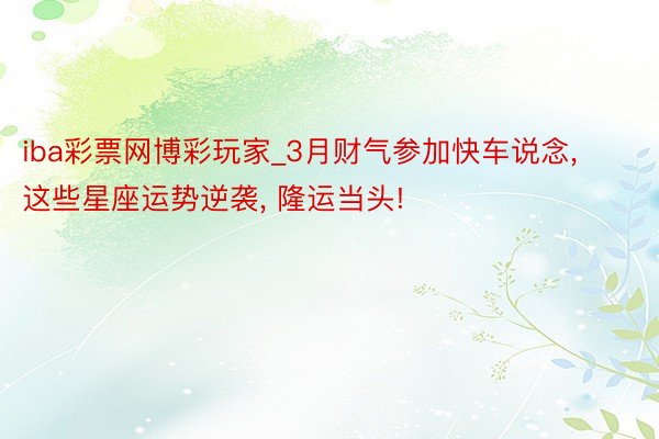 iba彩票网博彩玩家_3月财气参加快车说念， 这些星座运势逆袭， 隆运当头!