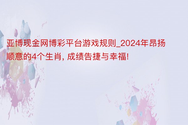 亚博现金网博彩平台游戏规则_2024年昂扬顺意的4个生肖， 成绩告捷与幸福!