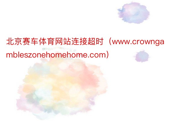 北京赛车体育网站连接超时（www.crowngambleszonehomehome.com）