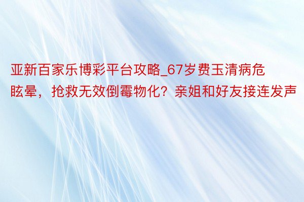 亚新百家乐博彩平台攻略_67岁费玉清病危眩晕，抢救无效倒霉物化？亲姐和好友接连发声