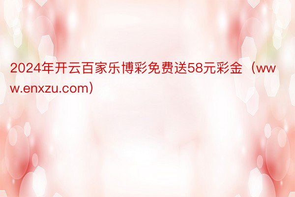 2024年开云百家乐博彩免费送58元彩金（www.enxzu.com）