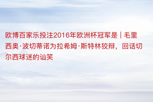 欧博百家乐投注2016年欧洲杯冠军是 | 毛里西奥·波切蒂诺为拉希姆·斯特林狡辩，回话切尔西球迷的讪笑