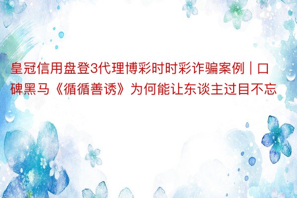 皇冠信用盘登3代理博彩时时彩诈骗案例 | 口碑黑马《循循善诱》为何能让东谈主过目不忘