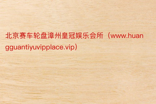 北京赛车轮盘漳州皇冠娱乐会所（www.huangguantiyuvipplace.vip）