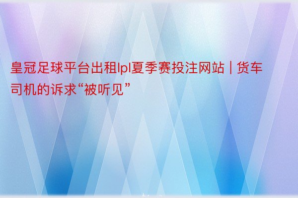 皇冠足球平台出租lpl夏季赛投注网站 | 货车司机的诉求“被听见”