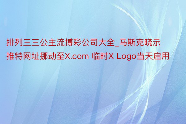 排列三三公主流博彩公司大全_马斯克晓示推特网址挪动至X.com 临时X Logo当天启用