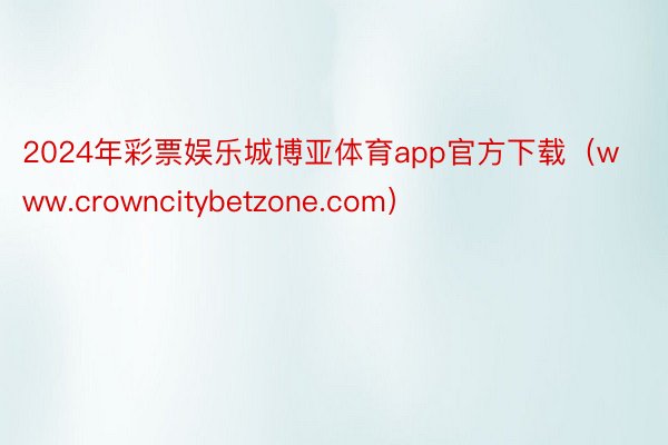 2024年彩票娱乐城博亚体育app官方下载（www.crowncitybetzone.com）