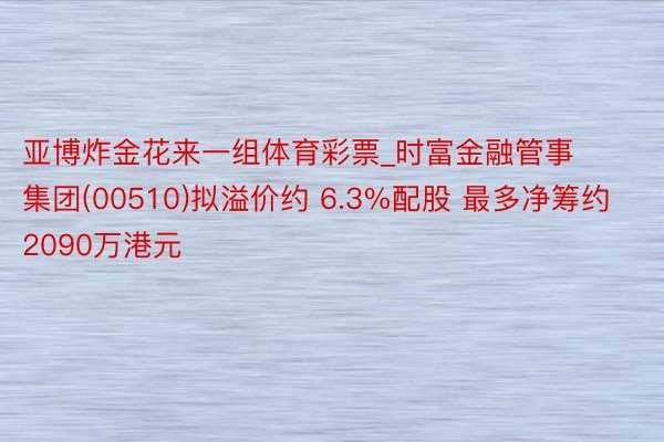 亚博炸金花来一组体育彩票_时富金融管事集团(00510)拟溢价约 6.3%配股 最多净筹约2090万港元