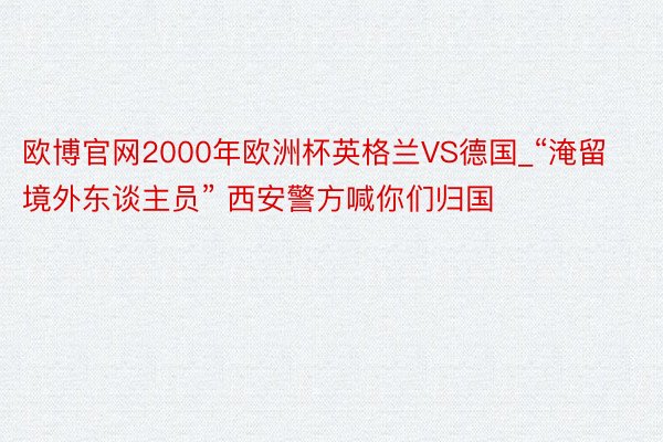 欧博官网2000年欧洲杯英格兰VS德国_“淹留境外东谈主员” 西安警方喊你们归国