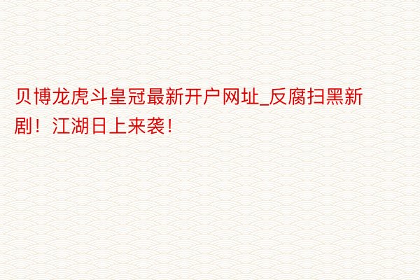 贝博龙虎斗皇冠最新开户网址_反腐扫黑新剧！江湖日上来袭！