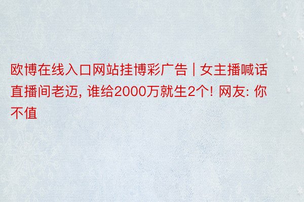 欧博在线入口网站挂博彩广告 | 女主播喊话直播间老迈， 谁给2000万就生2个! 网友: 你不值