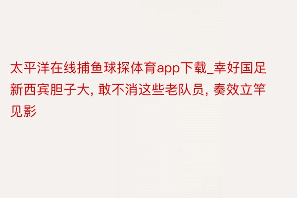 太平洋在线捕鱼球探体育app下载_幸好国足新西宾胆子大, 敢不消这些老队员, 奏效立竿见影