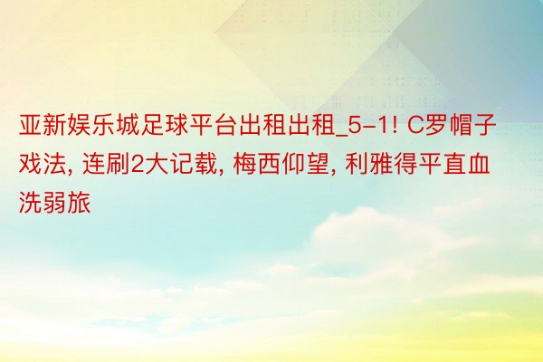 亚新娱乐城足球平台出租出租_5-1! C罗帽子戏法， 连刷2大记载， 梅西仰望， 利雅得平直血洗弱旅