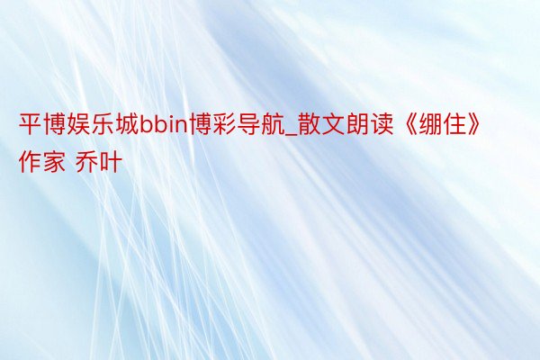 平博娱乐城bbin博彩导航_散文朗读《绷住》作家 乔叶