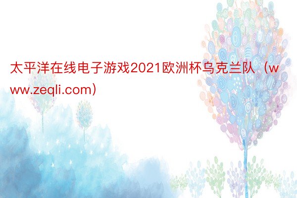 太平洋在线电子游戏2021欧洲杯乌克兰队（www.zeqli.com）