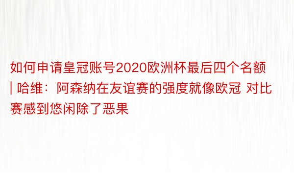 如何申请皇冠账号2020欧洲杯最后四个名额 | 哈维：阿森纳在友谊赛的强度就像欧冠 对比赛感到悠闲除了恶果