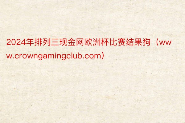 2024年排列三现金网欧洲杯比赛结果狗（www.crowngamingclub.com）