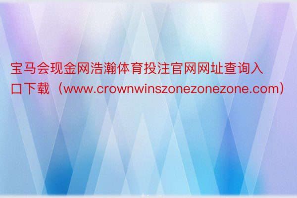 宝马会现金网浩瀚体育投注官网网址查询入口下载（www.crownwinszonezonezone.com）