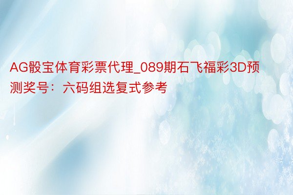 AG骰宝体育彩票代理_089期石飞福彩3D预测奖号：六码组选复式参考