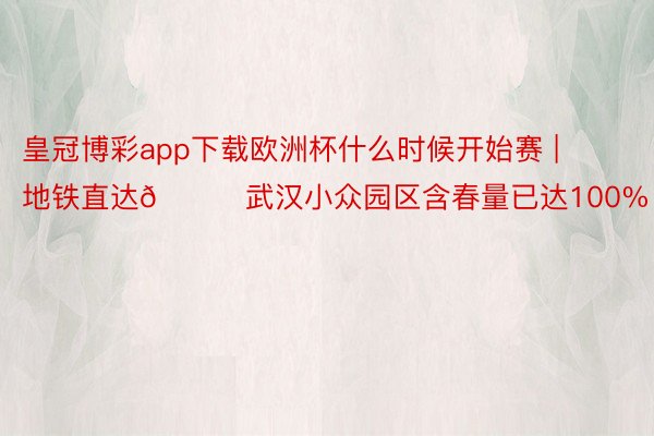 皇冠博彩app下载欧洲杯什么时候开始赛 | 地铁直达🚇武汉小众园区含春量已达100%