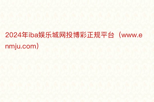 2024年iba娱乐城网投博彩正规平台（www.enmju.com）