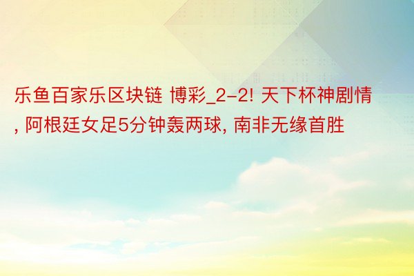 乐鱼百家乐区块链 博彩_2-2! 天下杯神剧情, 阿根廷女足5分钟轰两球, 南非无缘首胜
