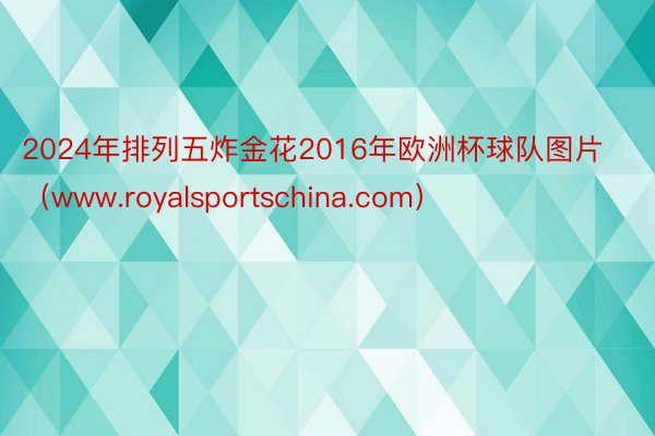 2024年排列五炸金花2016年欧洲杯球队图片（www.royalsportschina.com）