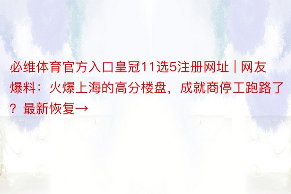 必维体育官方入口皇冠11选5注册网址 | 网友爆料：火爆上海的高分楼盘，成就商停工跑路了？最新恢复→