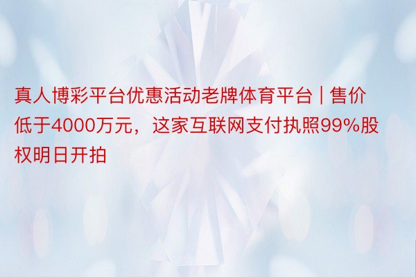 真人博彩平台优惠活动老牌体育平台 | 售价低于4000万元，这家互联网支付执照99%股权明日开拍