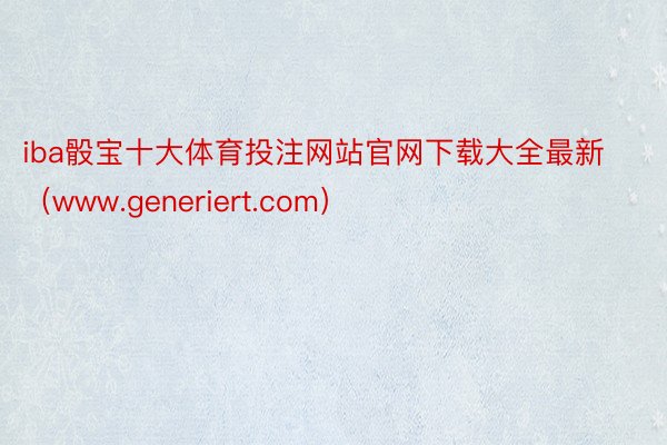 iba骰宝十大体育投注网站官网下载大全最新（www.generiert.com）