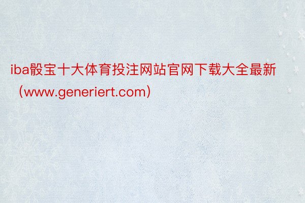 iba骰宝十大体育投注网站官网下载大全最新（www.generiert.com）