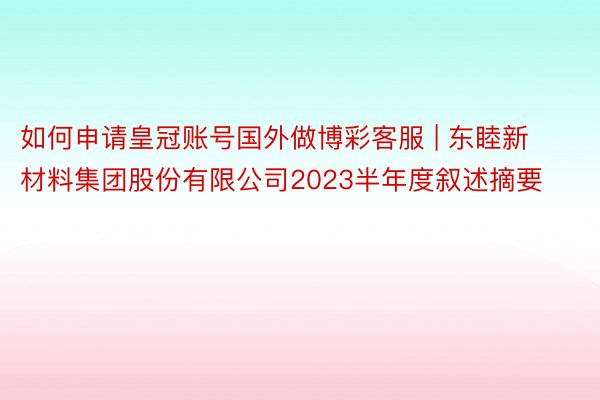 如何申请皇冠账号国外做博彩客服 | 东睦新材料集团股份有限公司2023半年度叙述摘要