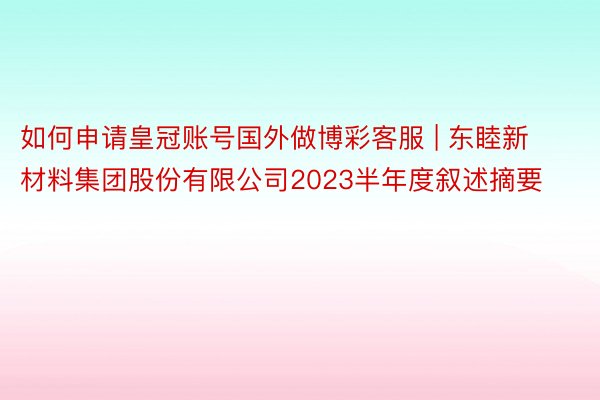 如何申请皇冠账号国外做博彩客服 | 东睦新材料集团股份有限公司2023半年度叙述摘要