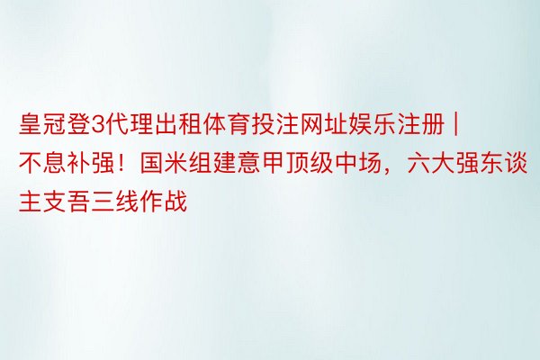 皇冠登3代理出租体育投注网址娱乐注册 | 不息补强！国米组建意甲顶级中场，六大强东谈主支吾三线作战