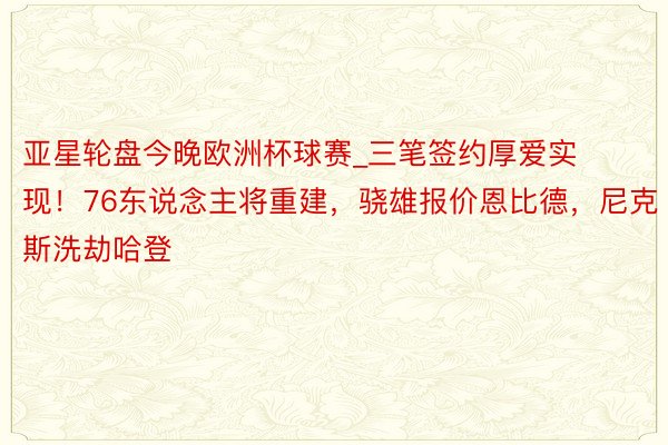 亚星轮盘今晚欧洲杯球赛_三笔签约厚爱实现！76东说念主将重建，骁雄报价恩比德，尼克斯洗劫哈登