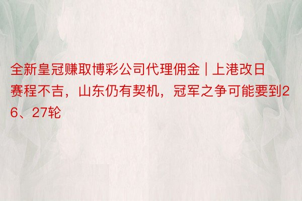 全新皇冠赚取博彩公司代理佣金 | 上港改日赛程不吉，山东仍有契机，冠军之争可能要到26、27轮