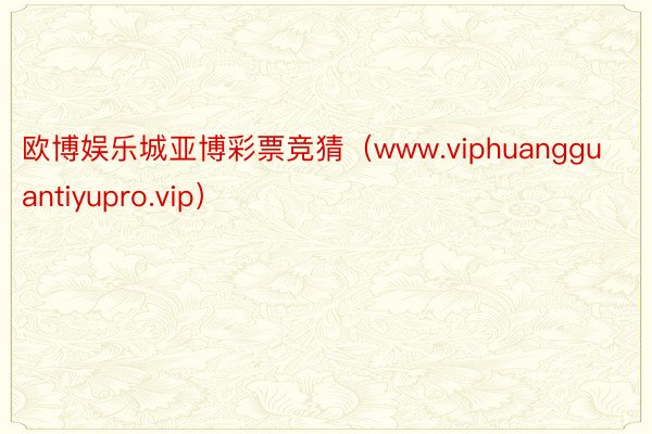 欧博娱乐城亚博彩票竞猜（www.viphuangguantiyupro.vip）