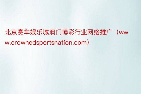 北京赛车娱乐城澳门博彩行业网络推广（www.crownedsportsnation.com）
