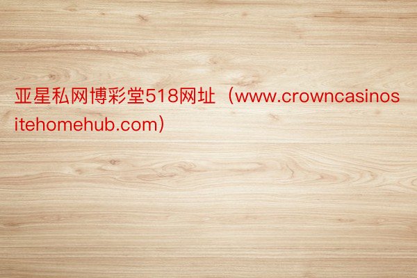 亚星私网博彩堂518网址（www.crowncasinositehomehub.com）