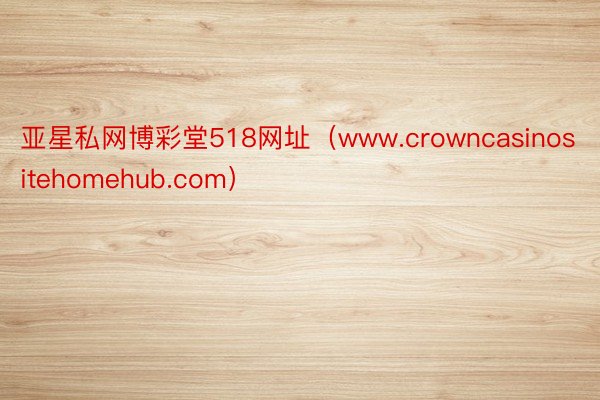 亚星私网博彩堂518网址（www.crowncasinositehomehub.com）