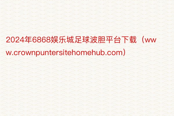 2024年6868娱乐城足球波胆平台下载（www.crownpuntersitehomehub.com）