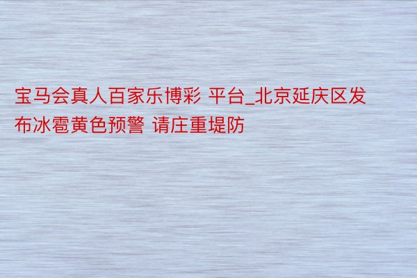 宝马会真人百家乐博彩 平台_北京延庆区发布冰雹黄色预警 请庄重堤防