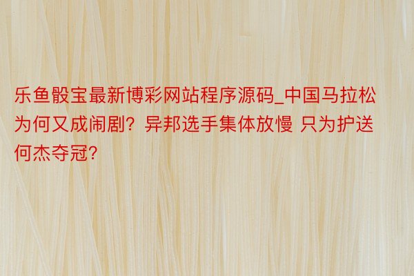 乐鱼骰宝最新博彩网站程序源码_中国马拉松为何又成闹剧？异邦选手集体放慢 只为护送何杰夺冠？