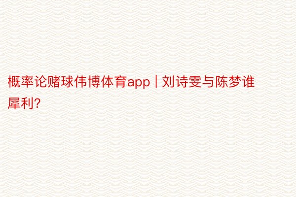 概率论赌球伟博体育app | 刘诗雯与陈梦谁犀利？