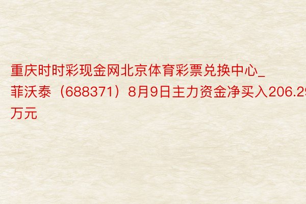 重庆时时彩现金网北京体育彩票兑换中心_菲沃泰（688371）8月9日主力资金净买入206.29万元
