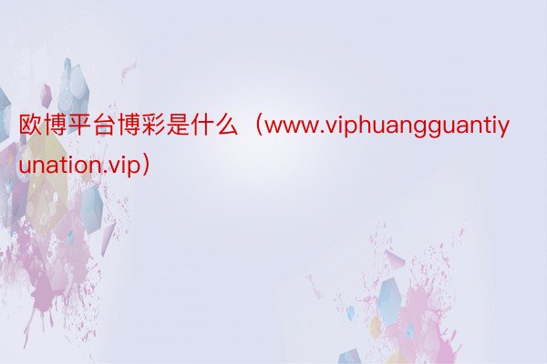 欧博平台博彩是什么（www.viphuangguantiyunation.vip）