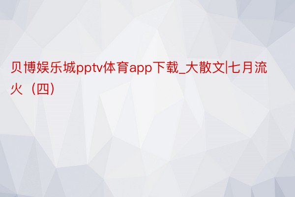 贝博娱乐城pptv体育app下载_大散文|七月流火（四）