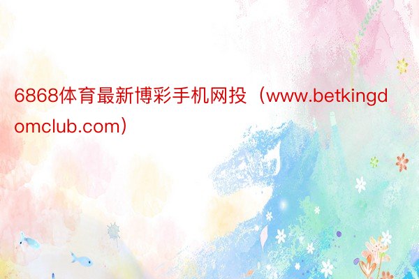 6868体育最新博彩手机网投（www.betkingdomclub.com）