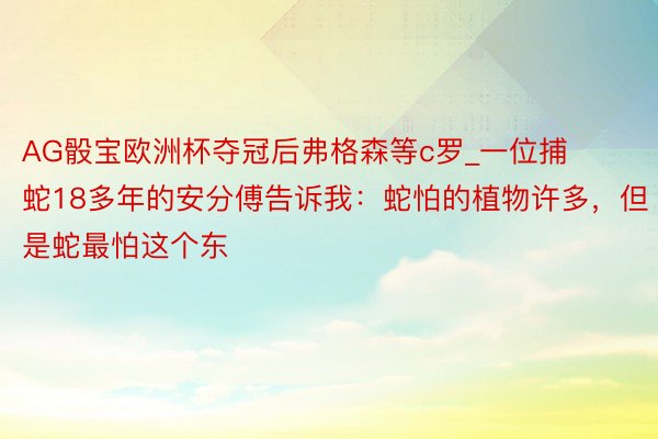 AG骰宝欧洲杯夺冠后弗格森等c罗_一位捕蛇18多年的安分傅告诉我:蛇怕的植物许多,但是蛇最怕这个东