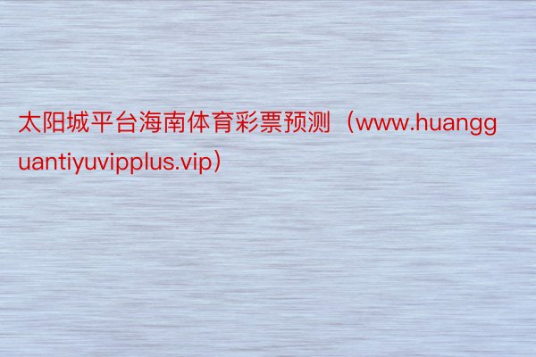 太阳城平台海南体育彩票预测(www.huangguantiyuvipplus.vip)